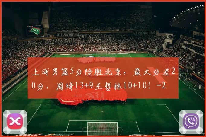 上海男篮5分险胜北京，最大分差20分，周琦13+9王哲林10+10！