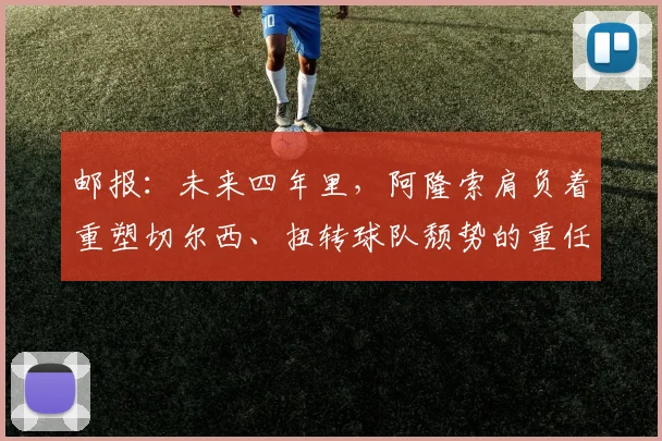 邮报：未来四年里，阿隆索肩负着重塑切尔西、扭转球队颓势的重任