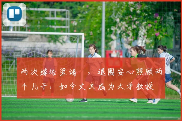 两次嫁给梁靖崑，退圈安心照顾两个儿子，如今丈夫成为大学教授