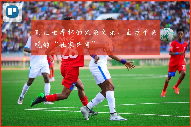 别让世界杯的文明之光，止步于央视的“独家许可”