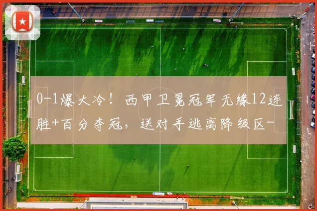 0-1爆大冷！西甲卫冕冠军无缘12连胜+百分夺冠，送对手逃离降级区