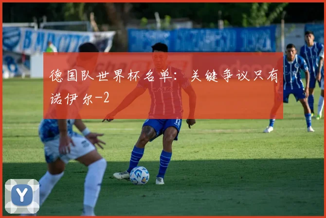 德国队世界杯名单：关键争议只有诺伊尔