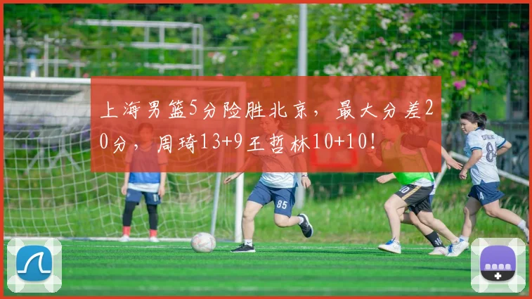 上海男篮5分险胜北京，最大分差20分，周琦13+9王哲林10+10！