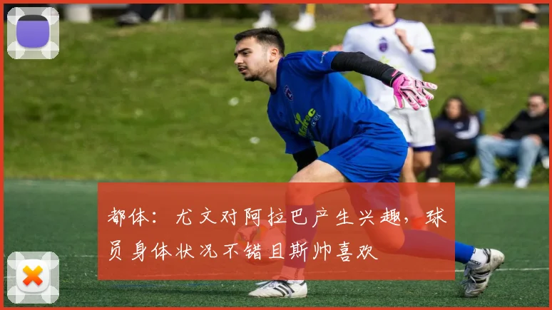 都体：尤文对阿拉巴产生兴趣，球员身体状况不错且斯帅喜欢