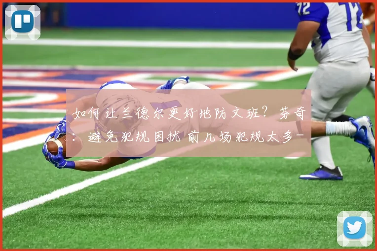如何让兰德尔更好地防文班?芬奇:避免犯规困扰 前几场犯规太多