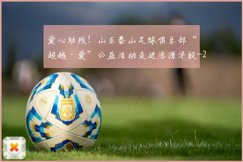 爱心助残！山东泰山足球俱乐部“超越·爱”公益活动走进泺源学校