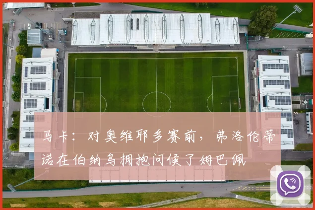 马卡：对奥维耶多赛前，弗洛伦蒂诺在伯纳乌拥抱问候了姆巴佩