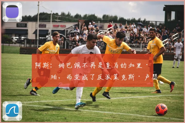 阿斯：姆巴佩不再是皇马的加里·库珀，而变成了反派莱克斯·卢瑟